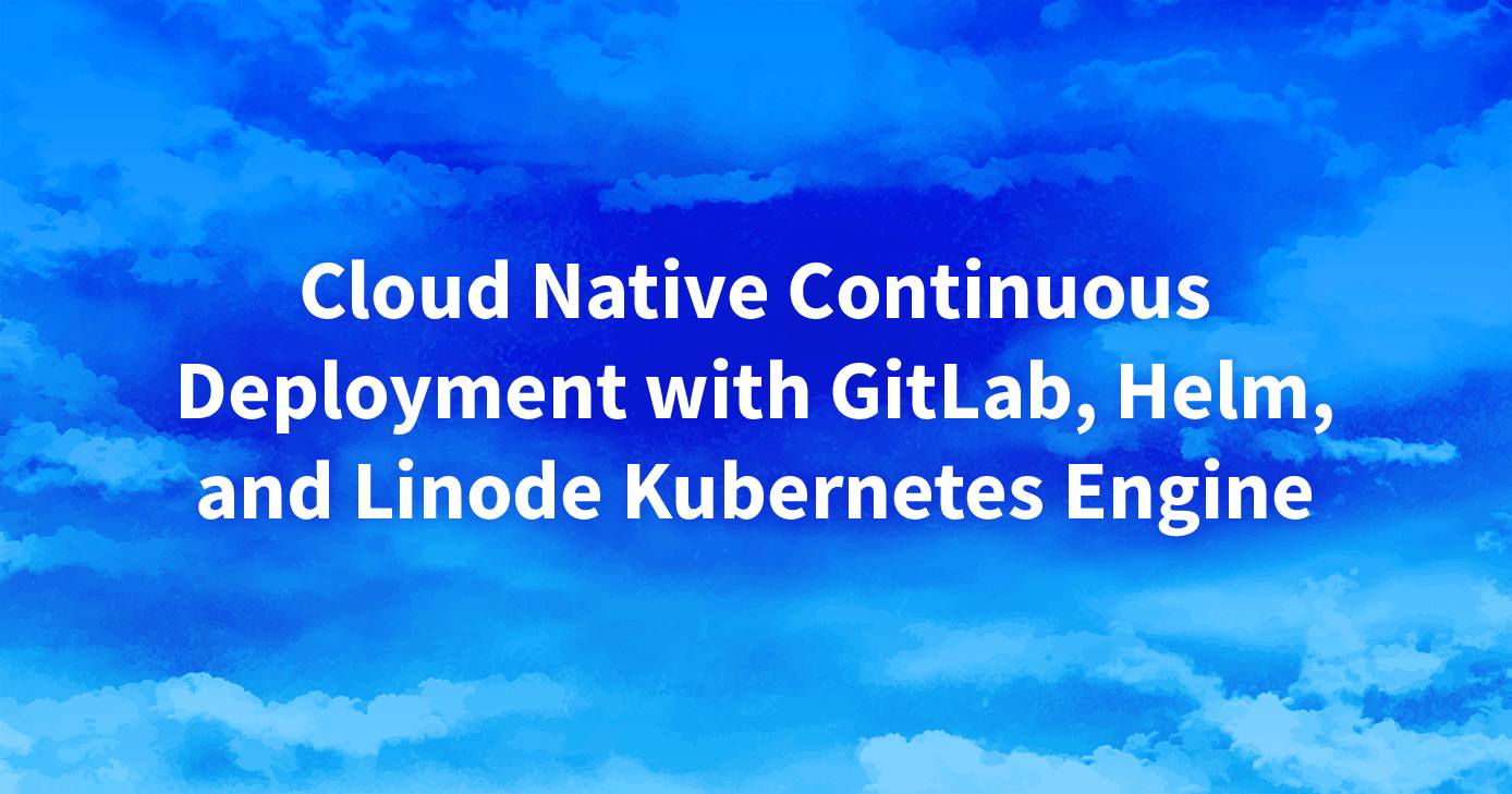 Cloud Native Continuous Deployment with GitLab, Helm, and Linode Kubernetes Engine Cloud Native Continuous Deployment with GitLab, Helm, and Linode Kubernetes Engine