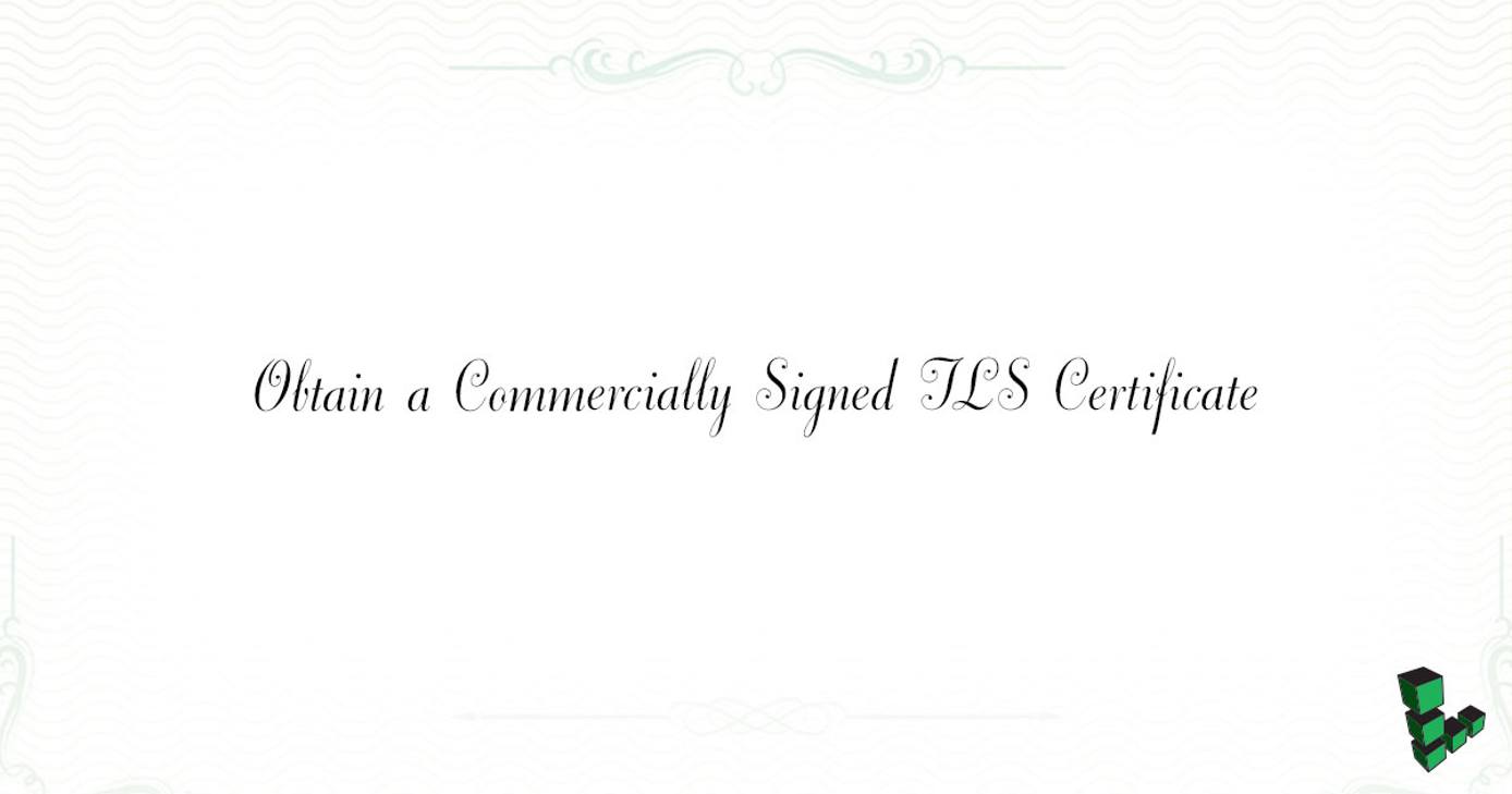 Obtain a Commercially Signed TLS Certificate Obtain a Commercially Signed TLS Certificate